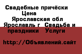Свадебные причёски  › Цена ­ 1 500 - Ярославская обл., Ярославль г. Свадьба и праздники » Услуги   